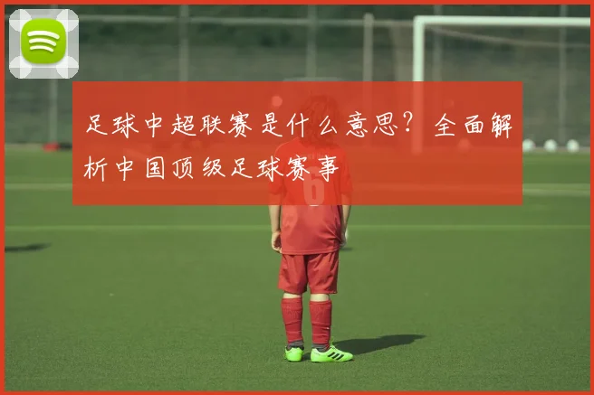 足球中超联赛是什么意思?全面解析中国顶级足球赛事