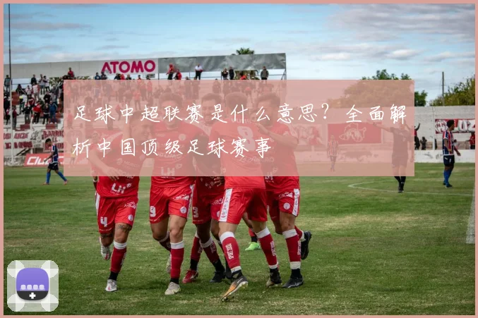 足球中超联赛是什么意思?全面解析中国顶级足球赛事