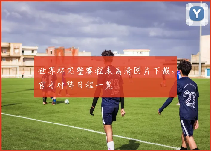 世界杯完整赛程表高清图片下载,官方对阵日程一览