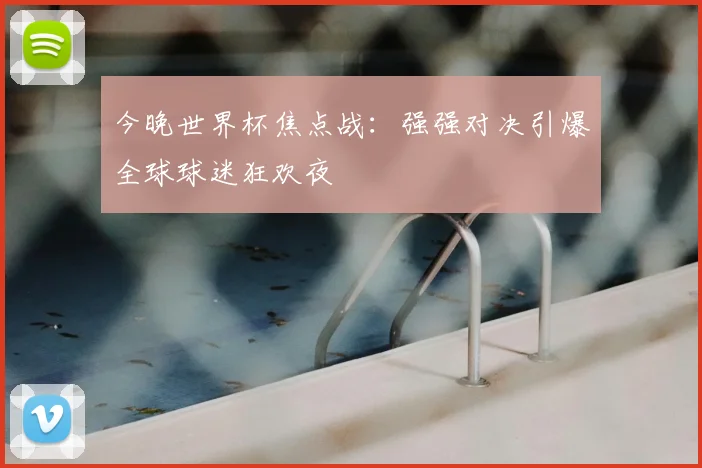今晚世界杯焦点战:强强对决引爆全球球迷狂欢夜