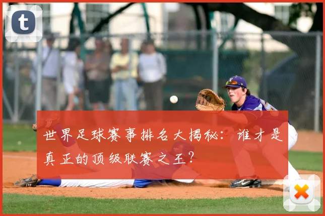 世界足球赛事排名大揭秘：谁才是真正的顶级联赛之王？