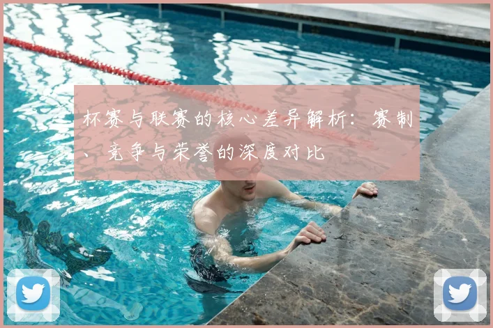 杯赛与联赛的核心差异解析：赛制、竞争与荣誉的深度对比
