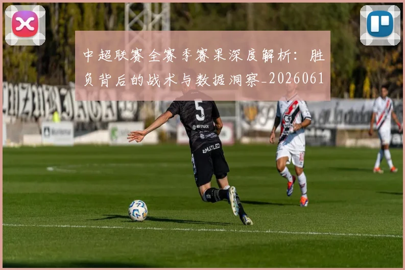 中超联赛全赛季赛果深度解析:胜负背后的战术与数据洞察_20260610190517