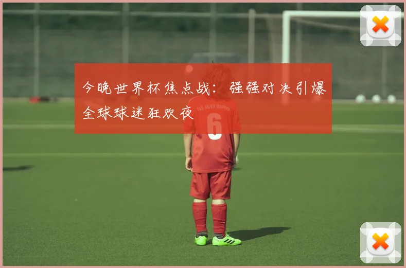 今晚世界杯焦点战：强强对决引爆全球球迷狂欢夜
