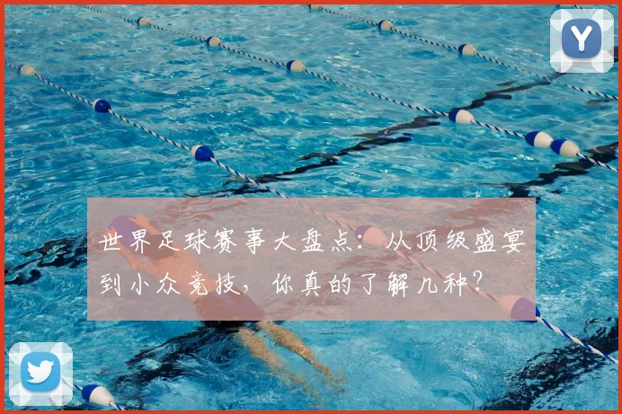 世界足球赛事大盘点：从顶级盛宴到小众竞技，你真的了解几种？