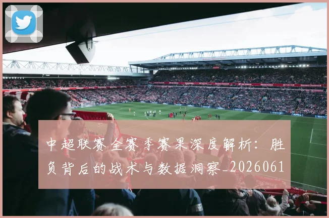 中超联赛全赛季赛果深度解析：胜负背后的战术与数据洞察_20260610190517