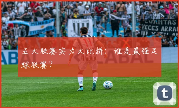 五大联赛实力大比拼:谁是最强足球联赛?