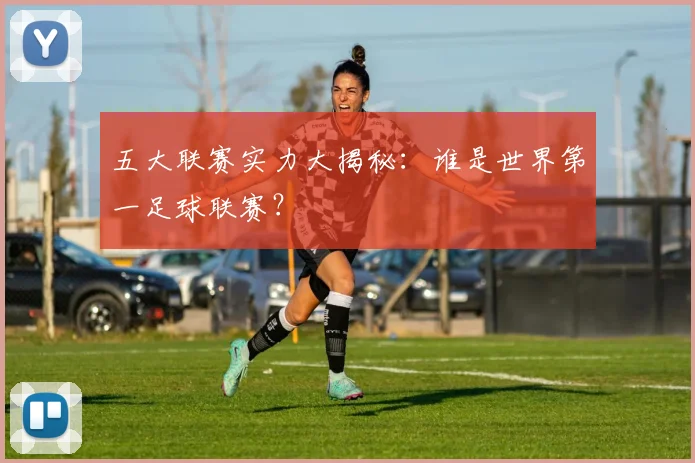 五大联赛实力大揭秘:谁是世界第一足球联赛?